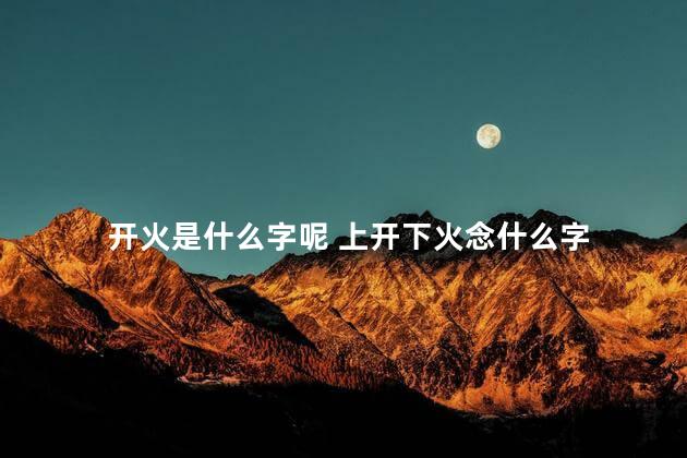 开火是什么字呢 上开下火念什么字